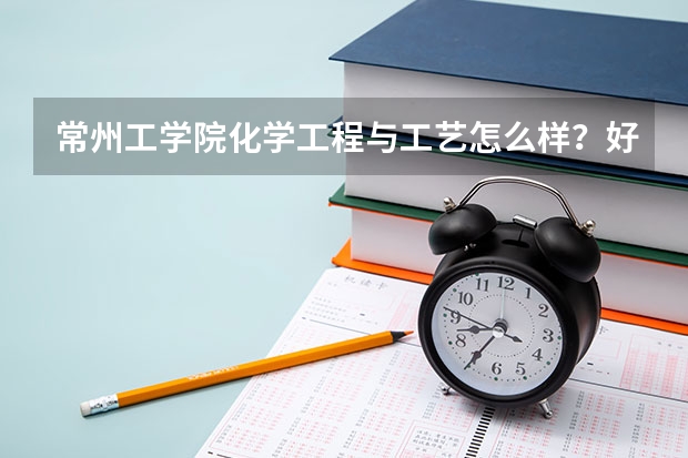 常州工学院化学工程与工艺怎么样？好不好调专业
