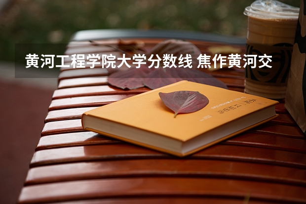 黄河工程学院大学分数线 焦作黄河交通学院分数线