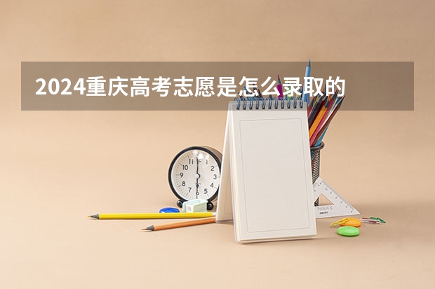 2024重庆高考志愿是怎么录取的 录取原则和顺序是什么