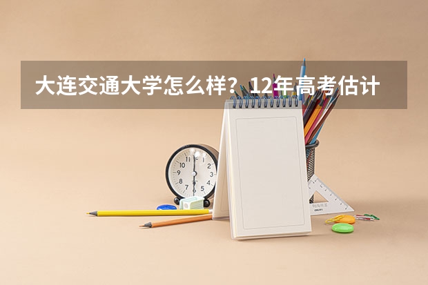大连交通大学怎么样？12年高考估计分数线会多少