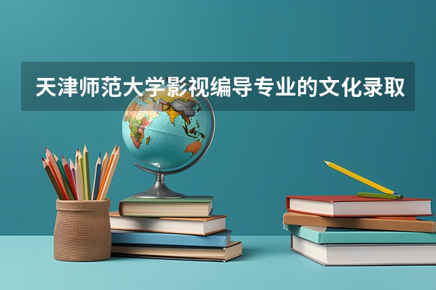 天津师范大学影视编导专业的文化录取分数线是多少？