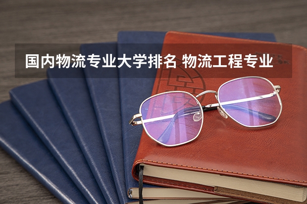 国内物流专业大学排名 物流工程专业的开设院校