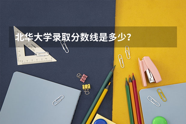 北华大学录取分数线是多少？