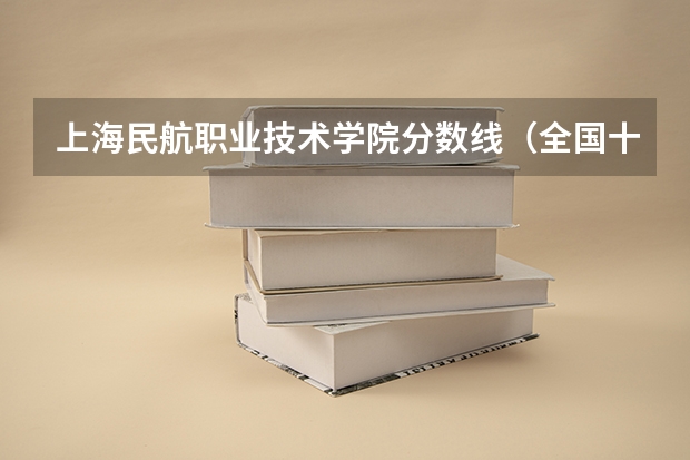 上海民航职业技术学院分数线(全国十大名校各分数录取线)