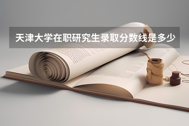 天津大学在职研究生录取分数线是多少？