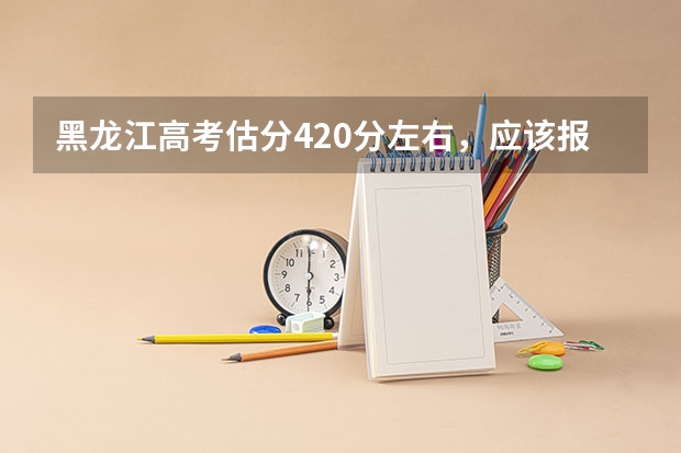 黑龙江高考估分420分左右,应该报考哪里合适?