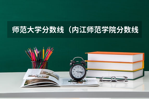 师范大学分数线（内江师范学院分数线）