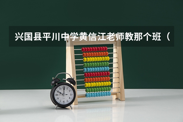兴国县平川中学黄信江老师教那个班（2023赣县区高中录取人数）