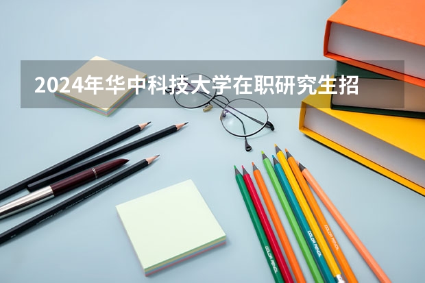 2024年华中科技大学在职研究生招生专业及学制学费详解！（2024年华中科技大学非全日制研究生招生专业/学制学费/上课方式/报考条件）