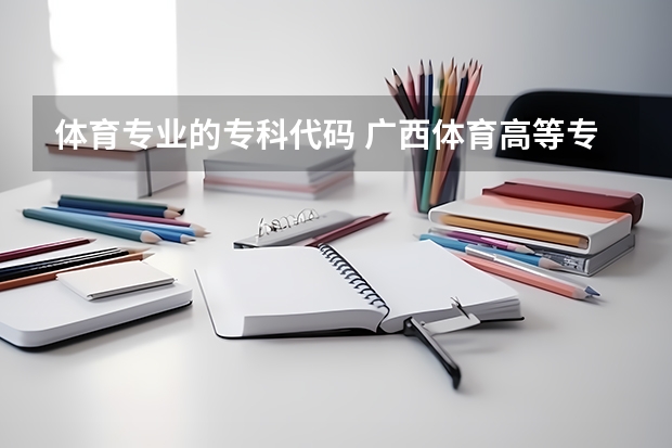 体育专业的专科代码 广西体育高等专科学校代码
