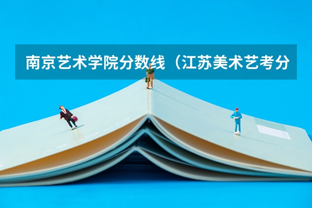 南京艺术学院分数线（江苏美术艺考分数线2023）