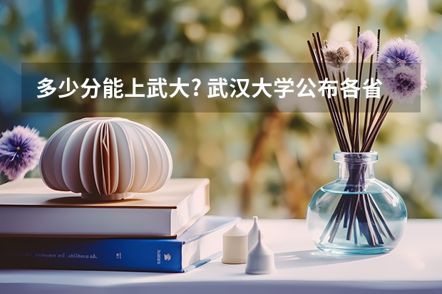 多少分能上武大? 武汉大学公布各省份录取分数线
