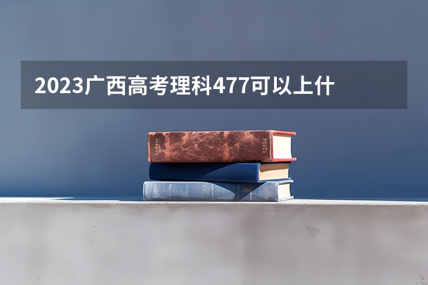 2023广西高考理科477可以上什么大学