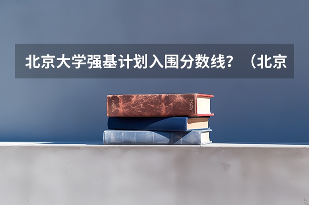 北京大学强基计划入围分数线？（北京大学招生排名）