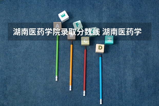 湖南医药学院录取分数线 湖南医药学院专业分数线