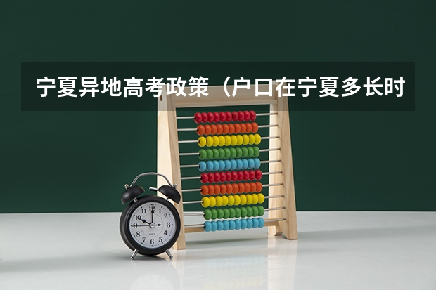 宁夏异地高考政策（户口在宁夏多长时间才可以在宁夏参加高考？）