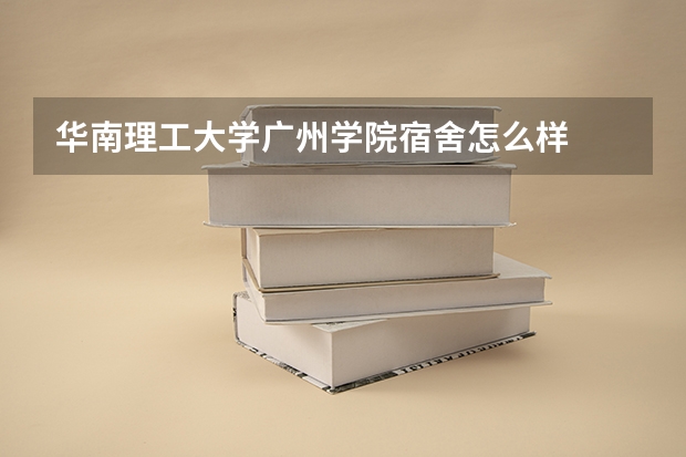 华南理工大学广州学院宿舍怎么样