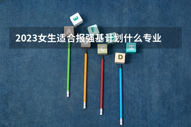2023女生适合报强基计划什么专业