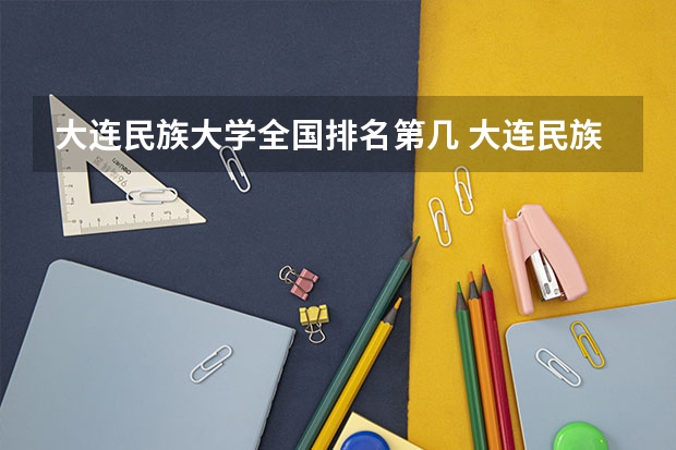 大连民族大学全国排名第几 大连民族大学优势专业