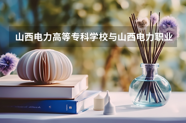 山西电力高等专科学校与山西电力职业技术学院有什么区别