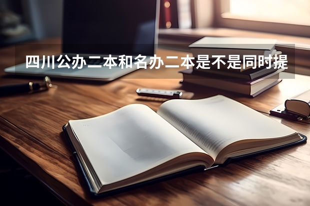 四川公办二本和名办二本是不是同时提档（高考本二本三的志愿填报时间？常规志愿 ？ 征求志愿？）