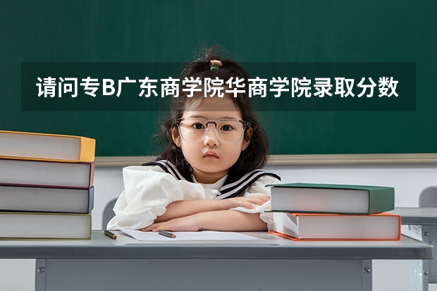 请问专B广东商学院华商学院录取分数线是多少?