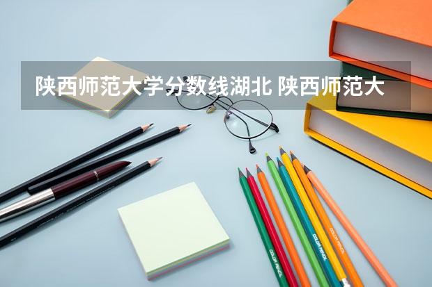 陕西师范大学分数线湖北 陕西师范大学公费师范生分数线各省汇总（参考）
