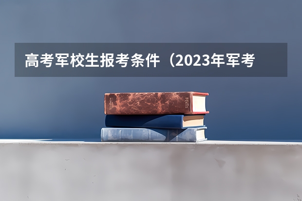 高考军校生报考条件（2023年军考报名条件）