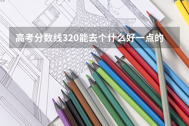 高考分数线320能去个什么好一点的专科啊?