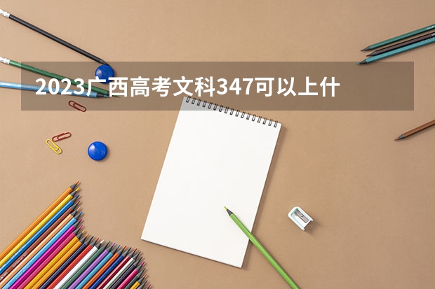 2023广西高考文科347可以上什么大学
