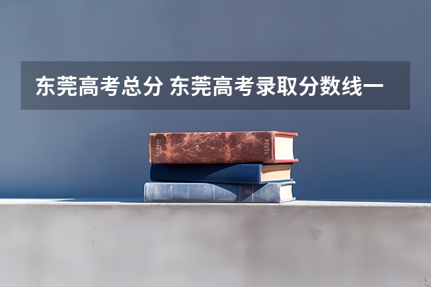 东莞高考总分 东莞高考录取分数线一览表