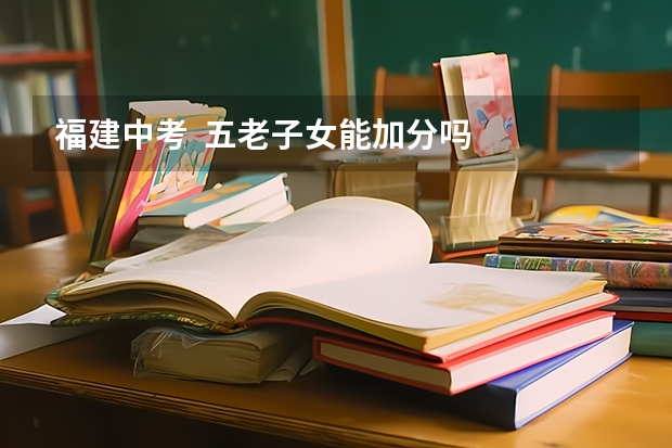 福建中考  五老子女能加分吗