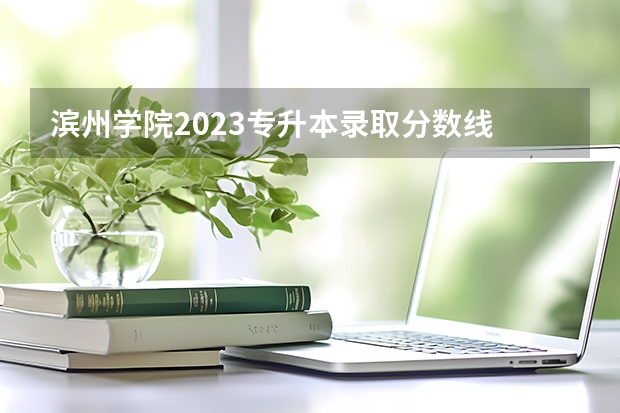 滨州学院2023专升本录取分数线 滨州学院春季高考分数线