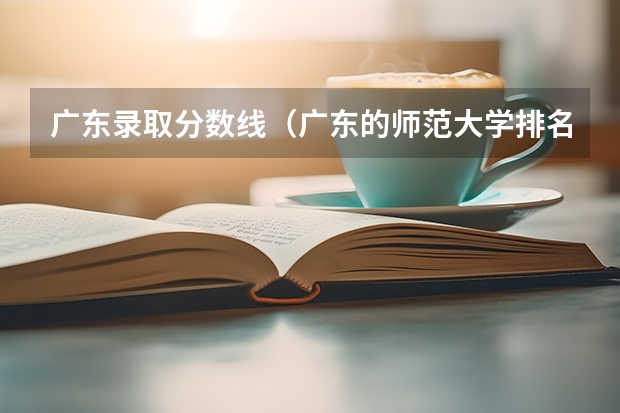 广东录取分数线（广东的师范大学排名及分数线）