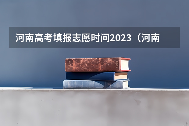 河南高考填报志愿时间2023（河南报志愿时间和截止时间2023）