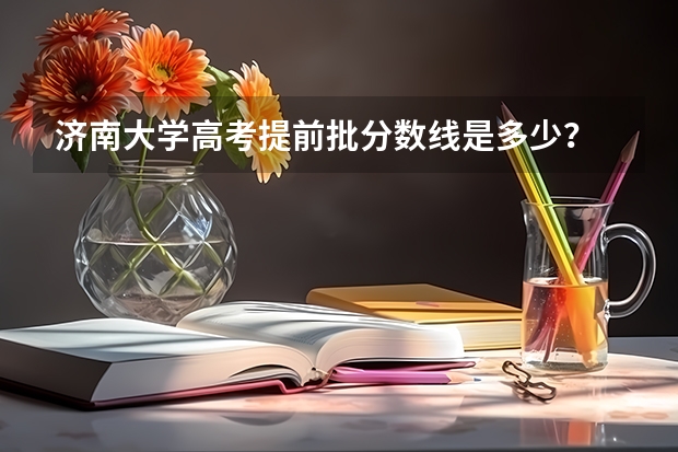 济南大学高考提前批分数线是多少？