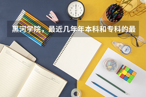 黑河学院，最近几年年本科和专科的最低分数线（二本分数线较低的大学）