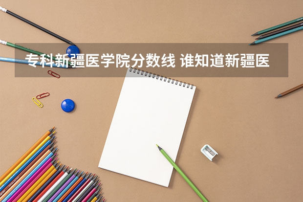 专科新疆医学院分数线 谁知道新疆医科大学往年本硕连读专业录取分数线？急！