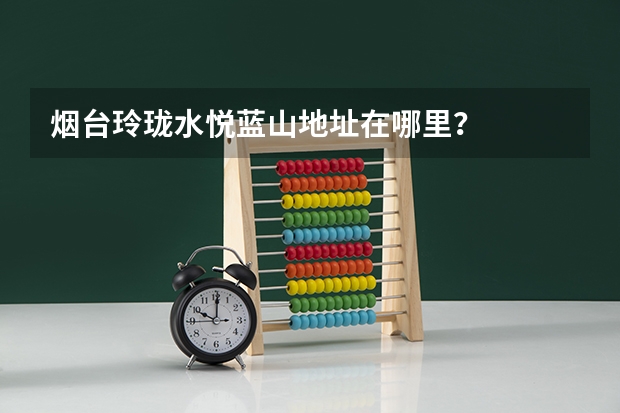 烟台玲珑水悦蓝山地址在哪里？