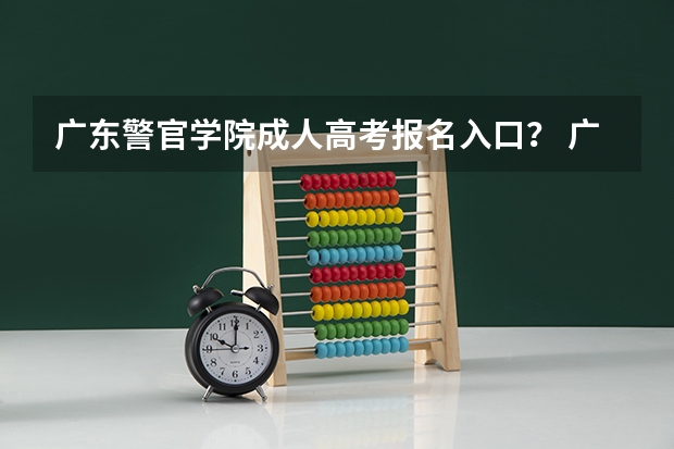 广东警官学院成人高考报名入口？ 广东2023成人本科报名时间及入口网址？