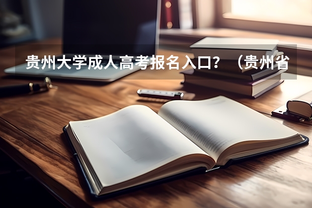 贵州大学成人高考报名入口？（贵州省成人高考网上报名时间）