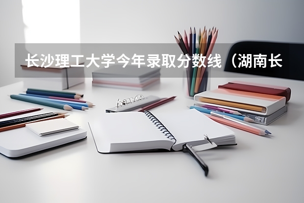 长沙理工大学今年录取分数线（湖南长沙理工大学录取分数线2023）