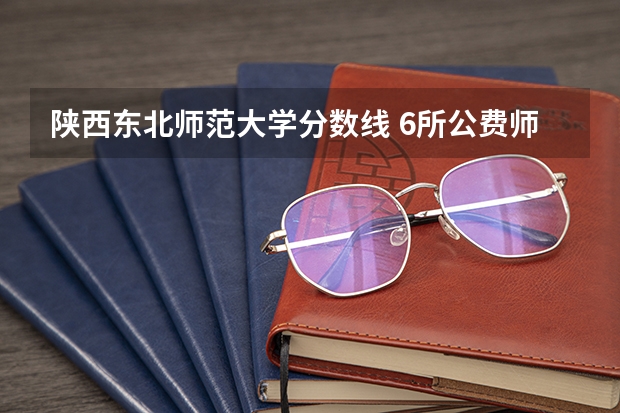 陕西东北师范大学分数线 6所公费师范大学分数线