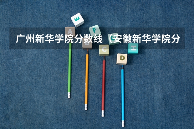 广州新华学院分数线（安徽新华学院分数线）