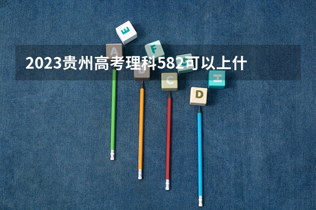 2023贵州高考理科582可以上什么大学