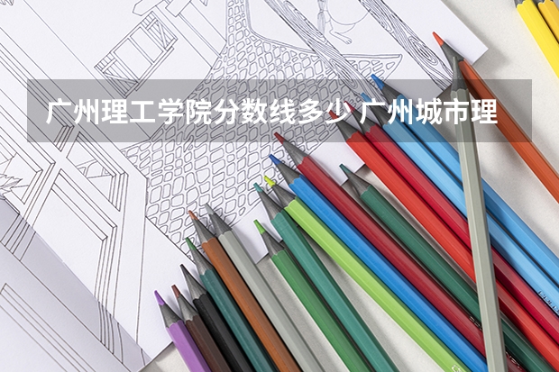 广州理工学院分数线多少 广州城市理工学院专插本分数线