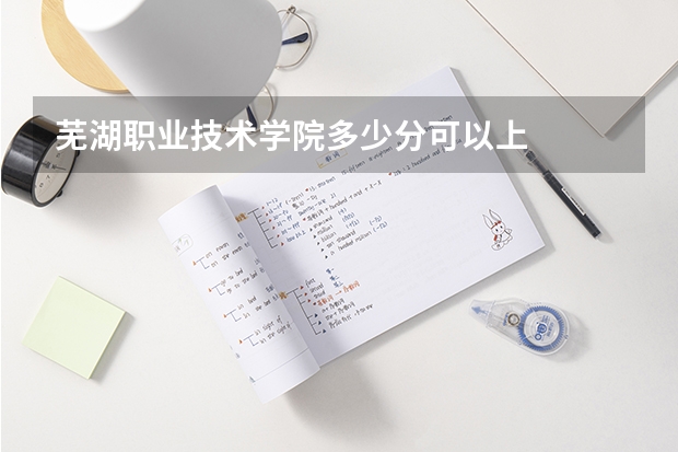芜湖职业技术学院多少分可以上