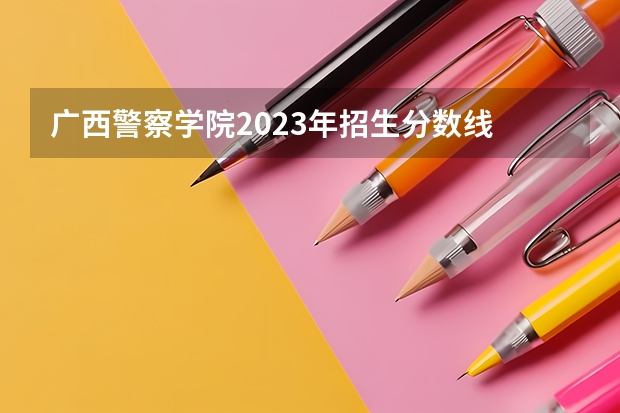 广西警察学院2023年招生分数线 哈尔滨警察学院分数线