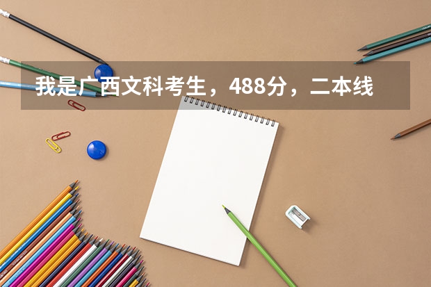 我是广西文科考生，488分，二本线467，请问我可以填哪些学校？
