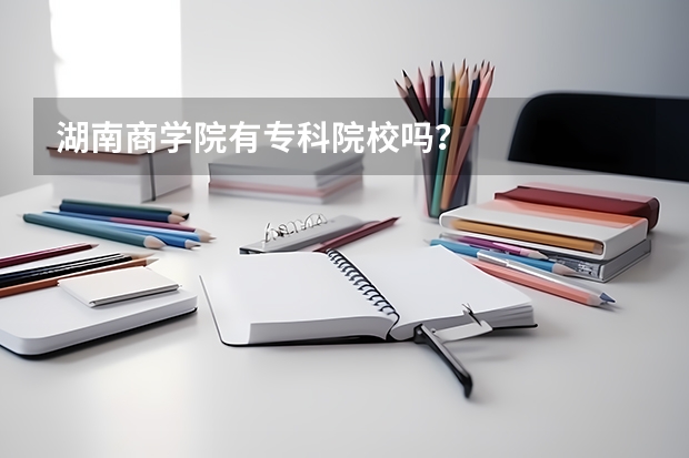 湖南商学院有专科院校吗?